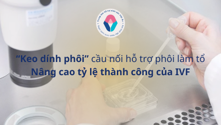 Keo dính phôi Cầu nối hỗ trợ phôi làm tổ và nâng cao tỷ lệ thành công IVF